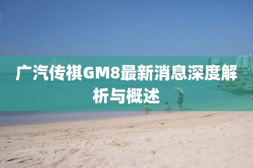 廣汽傳祺GM8最新消息深度解析與概述