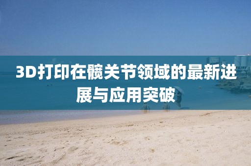 3D打印在髖關(guān)節(jié)領(lǐng)域的最新進展與應(yīng)用突破