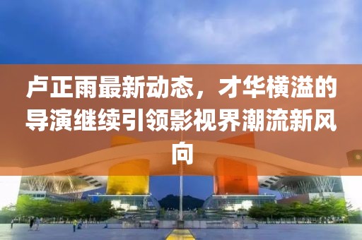 盧正雨最新動態(tài)，才華橫溢的導(dǎo)演繼續(xù)引領(lǐng)影視界潮流新風向