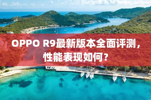 OPPO R9最新版本全面評測，性能表現(xiàn)如何？