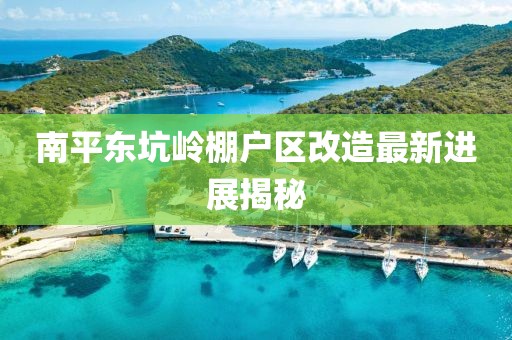 南平東坑嶺棚戶區(qū)改造最新進展揭秘