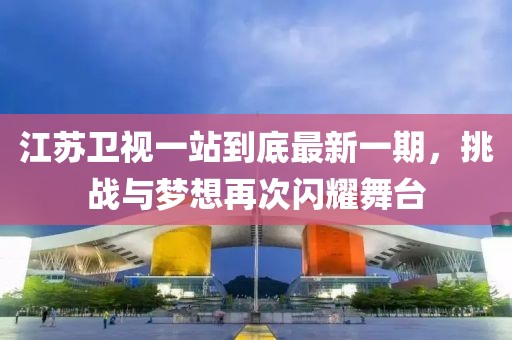 江蘇衛(wèi)視一站到底最新一期，挑戰(zhàn)與夢想再次閃耀舞臺