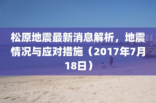 松原地震最新消息解析，地震情況與應(yīng)對(duì)措施（2017年7月18日）