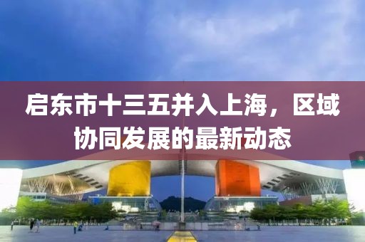 啟東市十三五并入上海，區(qū)域協(xié)同發(fā)展的最新動態(tài)