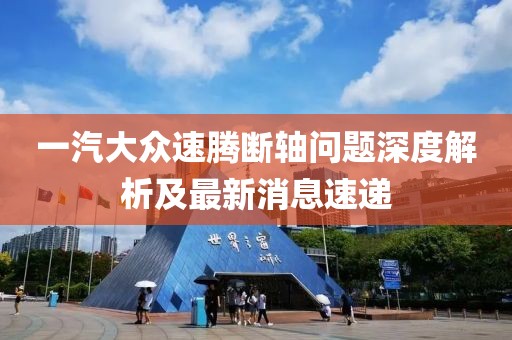 一汽大眾速騰斷軸問題深度解析及最新消息速遞