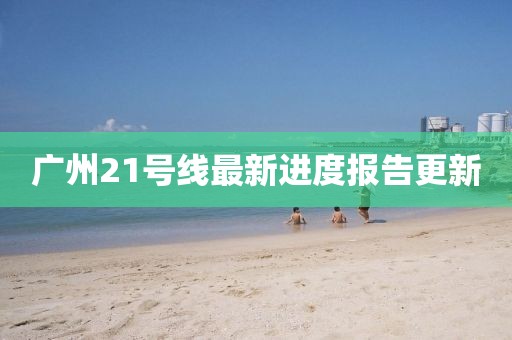 廣州21號(hào)線最新進(jìn)度報(bào)告更新