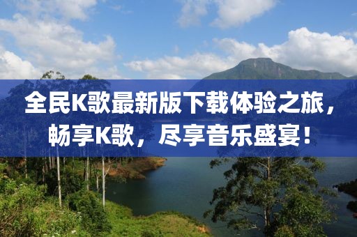 全民K歌最新版下載體驗(yàn)之旅，暢享K歌，盡享音樂盛宴！
