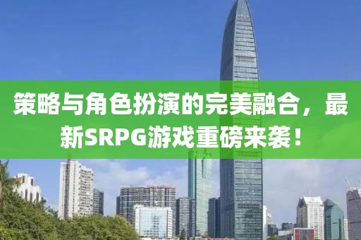 策略與角色扮演的完美融合，最新SRPG游戲重磅來襲！