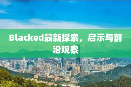 Blacked最新探索，啟示與前沿觀察
