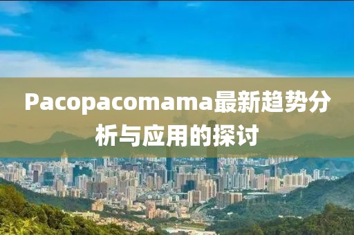 Pacopacomama最新趨勢分析與應(yīng)用的探討