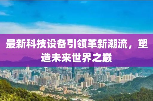 最新科技設(shè)備引領(lǐng)革新潮流，塑造未來世界之巔