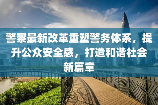 警察最新改革重塑警務(wù)體系，提升公眾安全感，打造和諧社會(huì)新篇章
