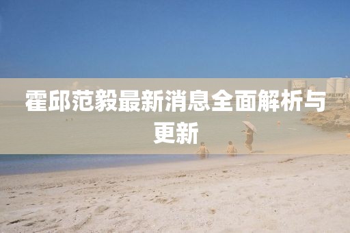 霍邱范毅最新消息全面解析與更新