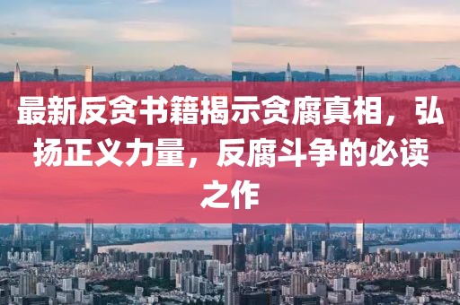 最新反貪書籍揭示貪腐真相，弘揚(yáng)正義力量，反腐斗爭的必讀之作