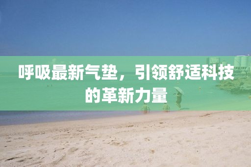 呼吸最新氣墊，引領(lǐng)舒適科技的革新力量