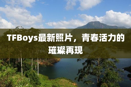 TFBoys最新照片，青春活力的璀璨再現(xiàn)