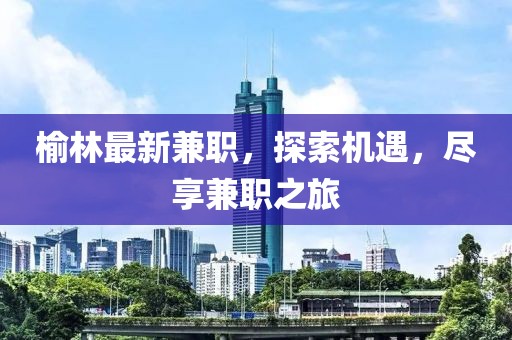 榆林最新兼職，探索機(jī)遇，盡享兼職之旅