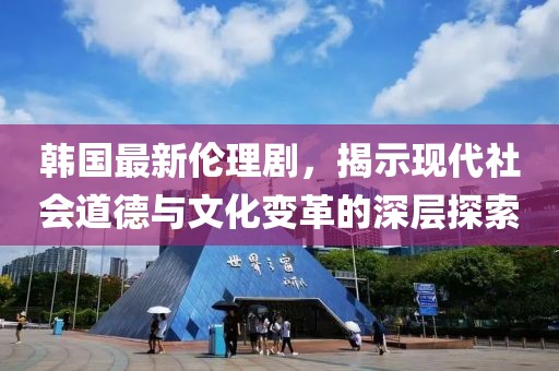 韓國最新倫理劇，揭示現(xiàn)代社會道德與文化變革的深層探索