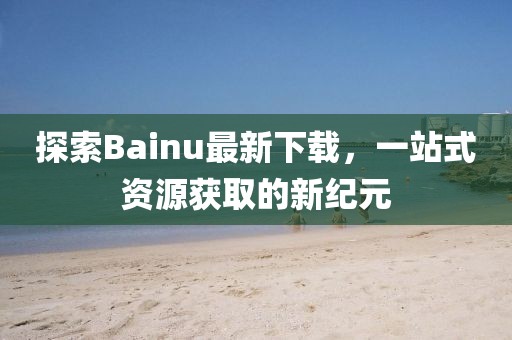探索Bainu最新下載，一站式資源獲取的新紀(jì)元