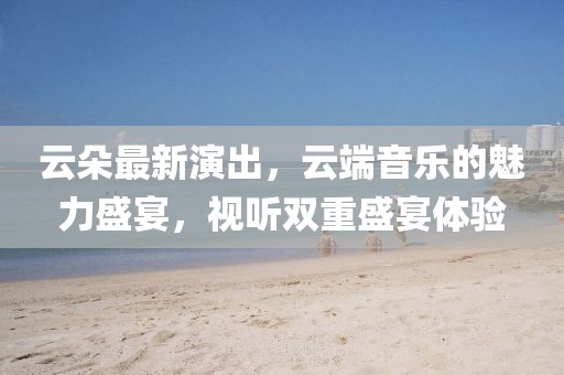 云朵最新演出，云端音樂的魅力盛宴，視聽雙重盛宴體驗