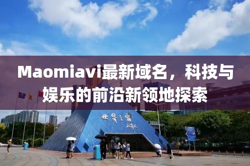 Maomiavi最新域名，科技與娛樂的前沿新領地探索