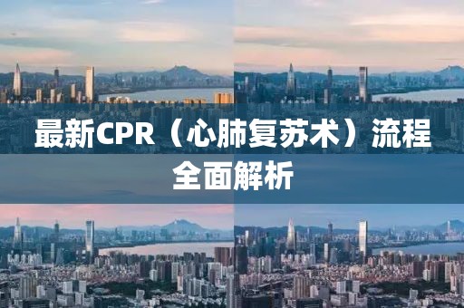 最新CPR（心肺復(fù)蘇術(shù)）流程全面解析