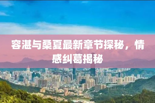 容湛與桑夏最新章節(jié)探秘，情感糾葛揭秘