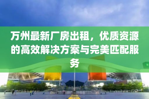 萬州最新廠房出租，優(yōu)質(zhì)資源的高效解決方案與完美匹配服務(wù)