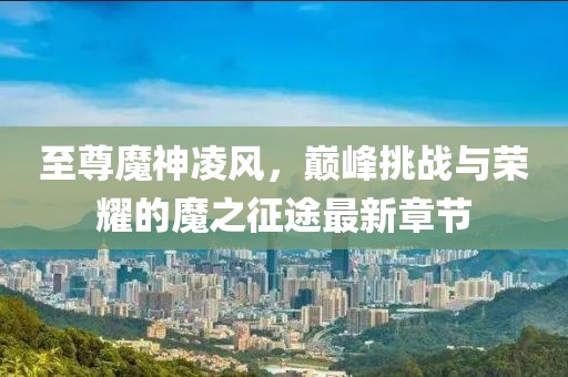 至尊魔神凌風，巔峰挑戰(zhàn)與榮耀的魔之征途最新章節(jié)