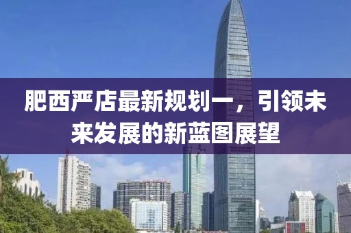 肥西嚴(yán)店最新規(guī)劃一，引領(lǐng)未來(lái)發(fā)展的新藍(lán)圖展望