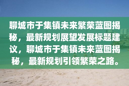 聊城市于集鎮(zhèn)未來繁榮藍(lán)圖揭秘，最新規(guī)劃展望發(fā)展標(biāo)題建議，聊城市于集鎮(zhèn)未來藍(lán)圖揭秘，最新規(guī)劃引領(lǐng)繁榮之路。