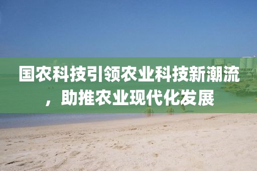國農(nóng)科技引領(lǐng)農(nóng)業(yè)科技新潮流，助推農(nóng)業(yè)現(xiàn)代化發(fā)展