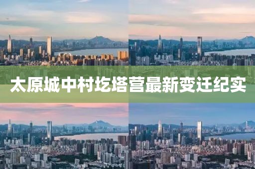 太原城中村圪塔營最新變遷紀(jì)實(shí)