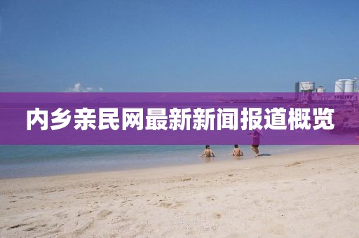 內(nèi)鄉(xiāng)親民網(wǎng)最新新聞報道概覽
