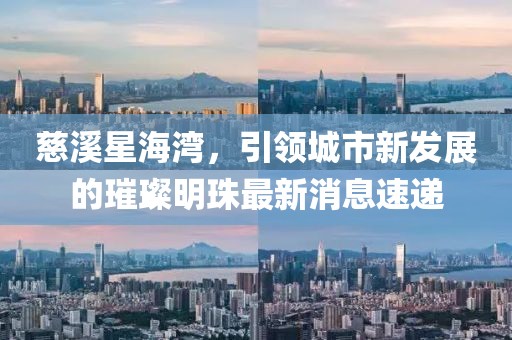 慈溪星海灣，引領(lǐng)城市新發(fā)展的璀璨明珠最新消息速遞