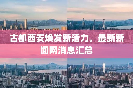 古都西安煥發(fā)新活力，最新新聞網(wǎng)消息匯總