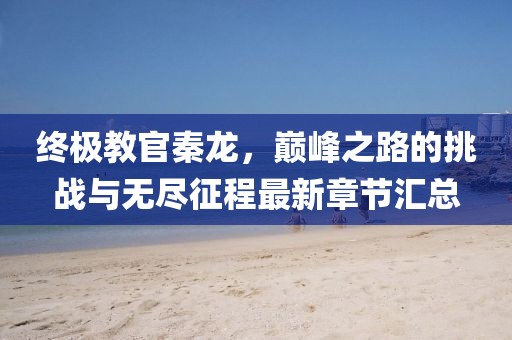 終極教官秦龍，巔峰之路的挑戰(zhàn)與無盡征程最新章節(jié)匯總