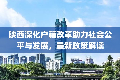 陜西深化戶籍改革助力社會公平與發(fā)展，最新政策解讀