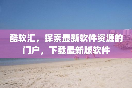 酷軟匯，探索最新軟件資源的門戶，下載最新版軟件