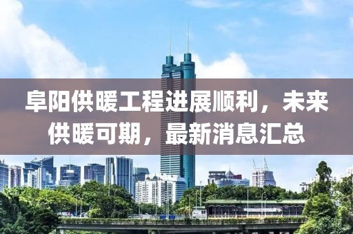 阜陽供暖工程進展順利，未來供暖可期，最新消息匯總