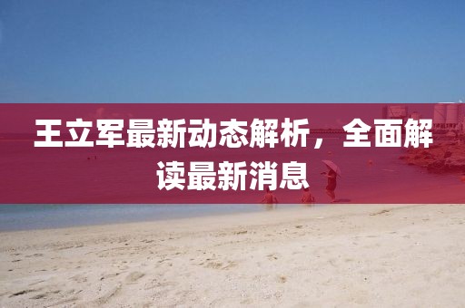 王立軍最新動態(tài)解析，全面解讀最新消息