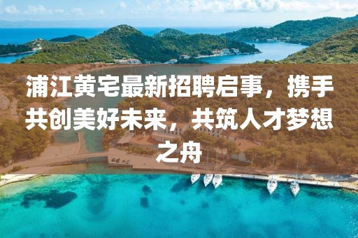 浦江黃宅最新招聘啟事，攜手共創(chuàng)美好未來，共筑人才夢想之舟
