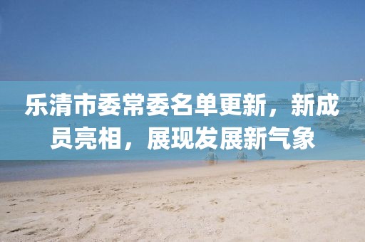 樂清市委常委名單更新，新成員亮相，展現(xiàn)發(fā)展新氣象