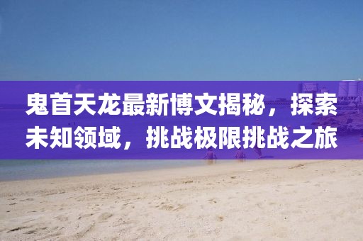 鬼首天龍最新博文揭秘，探索未知領(lǐng)域，挑戰(zhàn)極限挑戰(zhàn)之旅