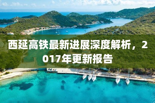 西延高鐵最新進展深度解析，2017年更新報告