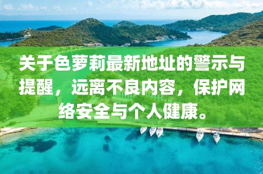 關(guān)于色蘿莉最新地址的警示與提醒，遠(yuǎn)離不良內(nèi)容，保護(hù)網(wǎng)絡(luò)安全與個(gè)人健康。