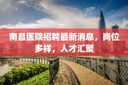 南昌醫(yī)院招聘最新消息，崗位多樣，人才匯聚