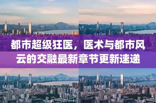 都市超級(jí)狂醫(yī)，醫(yī)術(shù)與都市風(fēng)云的交融最新章節(jié)更新速遞