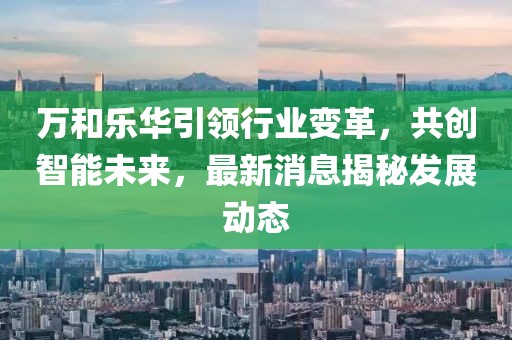 萬和樂華引領(lǐng)行業(yè)變革，共創(chuàng)智能未來，最新消息揭秘發(fā)展動態(tài)