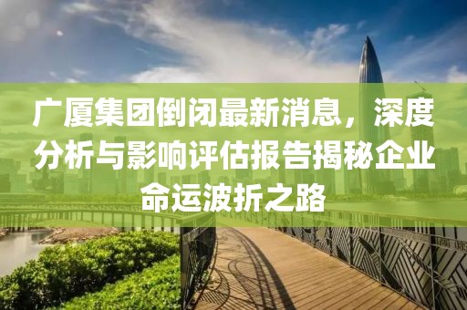 廣廈集團倒閉最新消息，深度分析與影響評估報告揭秘企業(yè)命運波折之路
